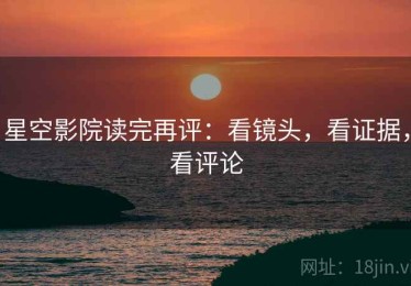 星空影院读完再评：看镜头，看证据，看评论