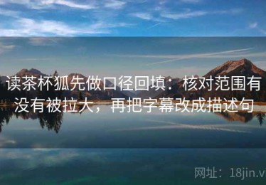 读茶杯狐先做口径回填：核对范围有没有被拉大，再把字幕改成描述句