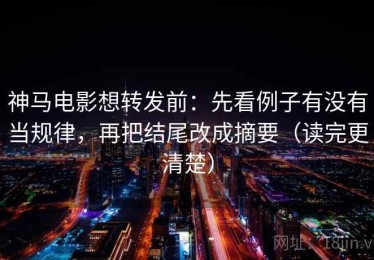神马电影想转发前：先看例子有没有当规律，再把结尾改成摘要（读完更清楚）