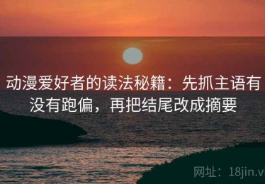 动漫爱好者的读法秘籍：先抓主语有没有跑偏，再把结尾改成摘要