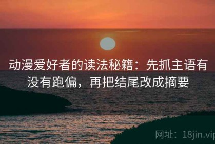 动漫爱好者的读法秘籍：先抓主语有没有跑偏，再把结尾改成摘要