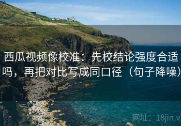 西瓜视频像校准：先校结论强度合适吗，再把对比写成同口径（句子降噪）
