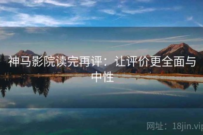 神马影院读完再评：让评价更全面与中性