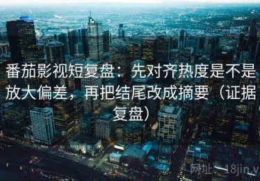 番茄影视短复盘：先对齐热度是不是放大偏差，再把结尾改成摘要（证据复盘）