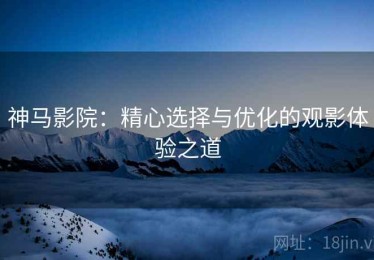 神马影院：精心选择与优化的观影体验之道