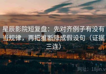 星辰影院短复盘：先对齐例子有没有当规律，再把推断降成假设句（证据三连）