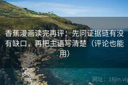 香蕉漫画读完再评：先问证据链有没有缺口，再把主语写清楚（评论也能用）