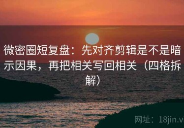 微密圈短复盘：先对齐剪辑是不是暗示因果，再把相关写回相关（四格拆解）