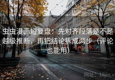 虫虫漫画短复盘：先对齐段落是不是越级推断，再把结论拆成两步（评论也能用）