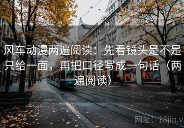 风车动漫两遍阅读：先看镜头是不是只给一面，再把口径写成一句话（两遍阅读）