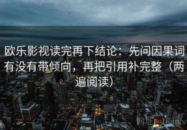 欧乐影视读完再下结论：先问因果词有没有带倾向，再把引用补完整（两遍阅读）