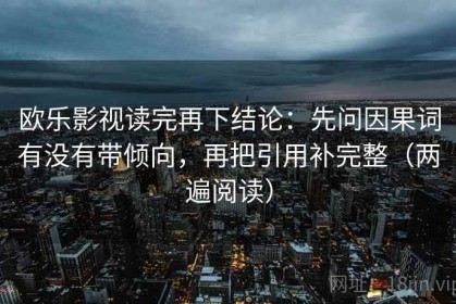 欧乐影视读完再下结论：先问因果词有没有带倾向，再把引用补完整（两遍阅读）
