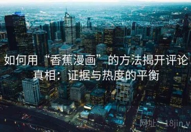 如何用“香蕉漫画”的方法揭开评论真相：证据与热度的平衡