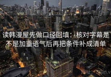 读韩漫屋先做口径回填：核对字幕是不是加重语气后再把条件补成清单