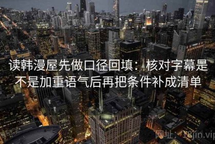 读韩漫屋先做口径回填：核对字幕是不是加重语气后再把条件补成清单