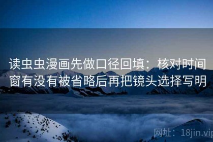 读虫虫漫画先做口径回填：核对时间窗有没有被省略后再把镜头选择写明