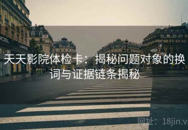 天天影院体检卡：揭秘问题对象的换词与证据链条揭秘