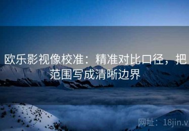 欧乐影视像校准：精准对比口径，把范围写成清晰边界