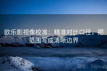 欧乐影视像校准：精准对比口径，把范围写成清晰边界