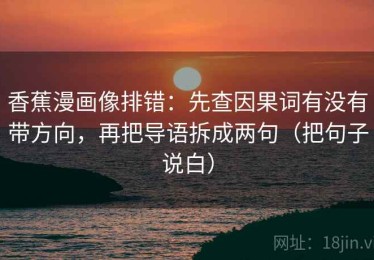 香蕉漫画像排错：先查因果词有没有带方向，再把导语拆成两句（把句子说白）