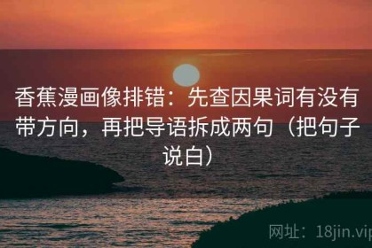 香蕉漫画像排错：先查因果词有没有带方向，再把导语拆成两句（把句子说白）