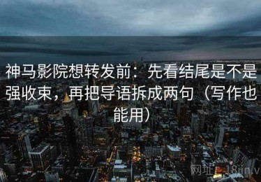 神马影院想转发前：先看结尾是不是强收束，再把导语拆成两句（写作也能用）