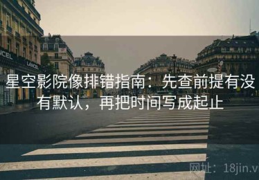 星空影院像排错指南：先查前提有没有默认，再把时间写成起止