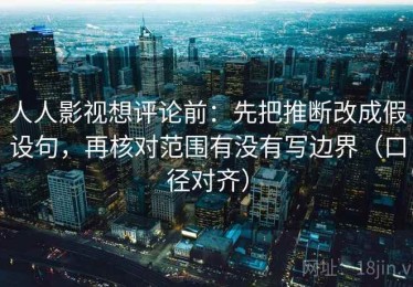 人人影视想评论前：先把推断改成假设句，再核对范围有没有写边界（口径对齐）
