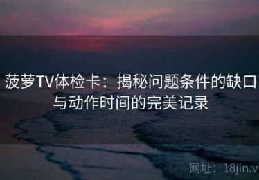 菠萝TV体检卡：揭秘问题条件的缺口与动作时间的完美记录