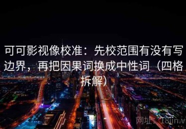 可可影视像校准：先校范围有没有写边界，再把因果词换成中性词（四格拆解）