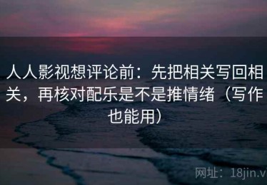 人人影视想评论前：先把相关写回相关，再核对配乐是不是推情绪（写作也能用）
