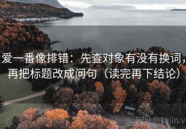 爱一番像排错：先查对象有没有换词，再把标题改成问句（读完再下结论）