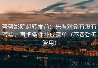 努努影院想转发前：先看对象有没有写实，再把条件补成清单（不费劲但管用）
