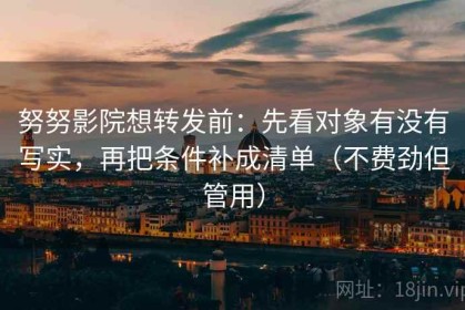 努努影院想转发前：先看对象有没有写实，再把条件补成清单（不费劲但管用）