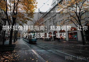 茶杯狐像排错指南：精准调整，让你的作品更上一层楼