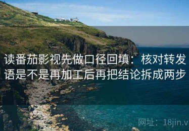 读番茄影视先做口径回填：核对转发语是不是再加工后再把结论拆成两步