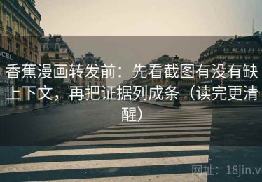 香蕉漫画转发前：先看截图有没有缺上下文，再把证据列成条（读完更清醒）