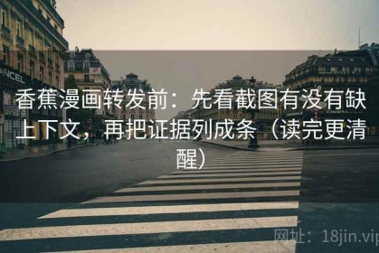 香蕉漫画转发前：先看截图有没有缺上下文，再把证据列成条（读完更清醒）