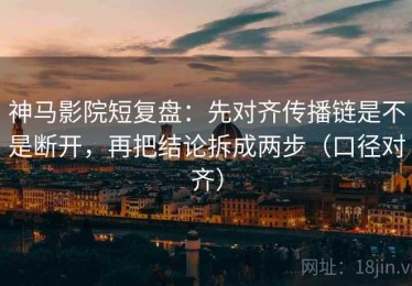 神马影院短复盘：先对齐传播链是不是断开，再把结论拆成两步（口径对齐）