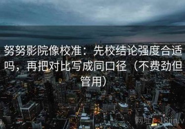 努努影院像校准：先校结论强度合适吗，再把对比写成同口径（不费劲但管用）