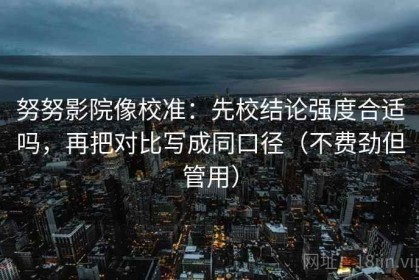 努努影院像校准：先校结论强度合适吗，再把对比写成同口径（不费劲但管用）