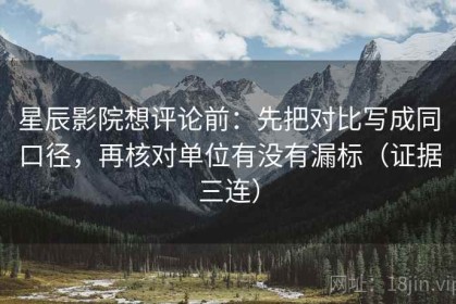 星辰影院想评论前：先把对比写成同口径，再核对单位有没有漏标（证据三连）