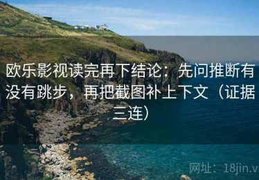 欧乐影视读完再下结论：先问推断有没有跳步，再把截图补上下文（证据三连）
