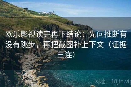 欧乐影视读完再下结论：先问推断有没有跳步，再把截图补上下文（证据三连）