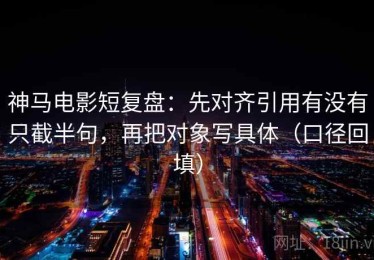 神马电影短复盘：先对齐引用有没有只截半句，再把对象写具体（口径回填）