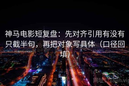 神马电影短复盘：先对齐引用有没有只截半句，再把对象写具体（口径回填）