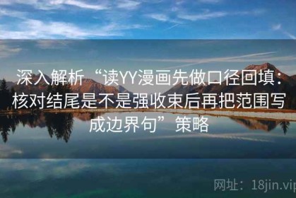 深入解析“读YY漫画先做口径回填：核对结尾是不是强收束后再把范围写成边界句”策略