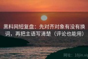 黑料网短复盘：先对齐对象有没有换词，再把主语写清楚（评论也能用）