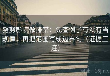 努努影院像排错：先查例子有没有当规律，再把范围写成边界句（证据三连）