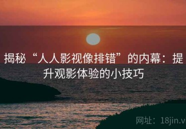 揭秘“人人影视像排错”的内幕：提升观影体验的小技巧
